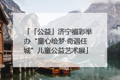 「公益」济宁福彩举办“童心绘梦·奇遇任城”儿童公益艺术展